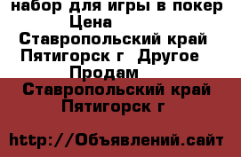 набор для игры в покер › Цена ­ 2 500 - Ставропольский край, Пятигорск г. Другое » Продам   . Ставропольский край,Пятигорск г.